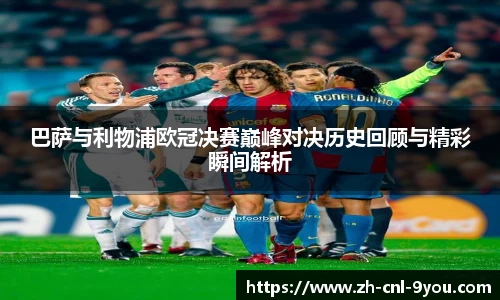 巴萨与利物浦欧冠决赛巅峰对决历史回顾与精彩瞬间解析